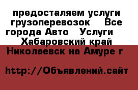 предосталяем услуги грузоперевозок  - Все города Авто » Услуги   . Хабаровский край,Николаевск-на-Амуре г.